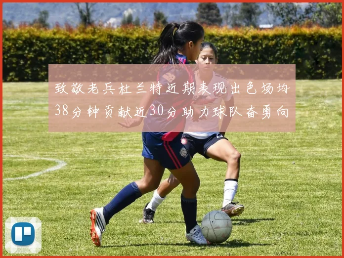 致敬老兵杜兰特近期表现出色场均38分钟贡献近30分助力球队奋勇向前