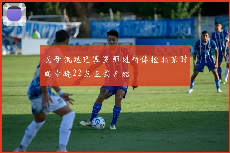 戈登抵达巴塞罗那进行体检北京时间今晚22点正式开始