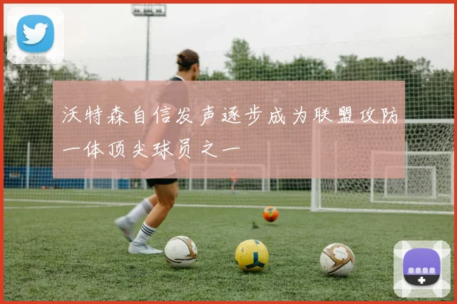 沃特森自信发声逐步成为联盟攻防一体顶尖球员之一