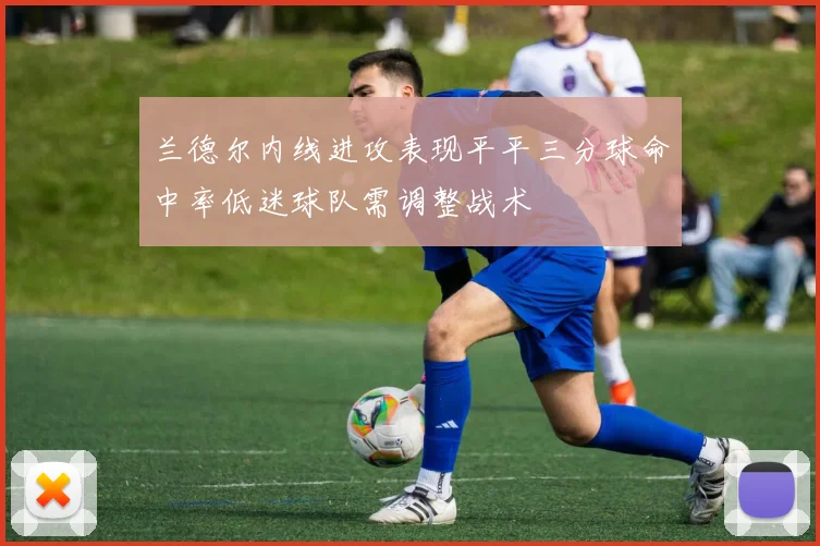 兰德尔内线进攻表现平平三分球命中率低迷球队需调整战术
