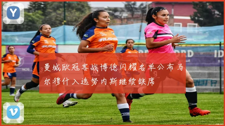 曼城欧冠客战博德闪耀名单公布马尔穆什入选努内斯继续缺席