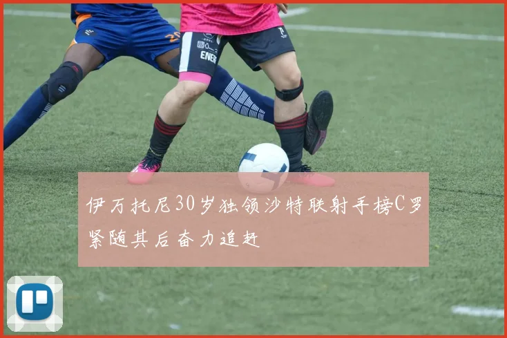伊万托尼30岁独领沙特联射手榜C罗紧随其后奋力追赶