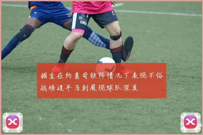 掘金在约基奇缺阵情况下表现不俗战绩追平马刺展现球队深度