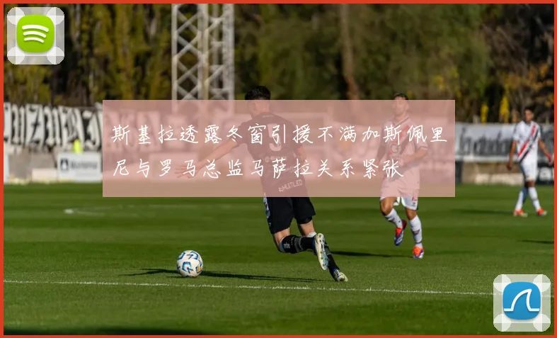 斯基拉透露冬窗引援不满加斯佩里尼与罗马总监马萨拉关系紧张