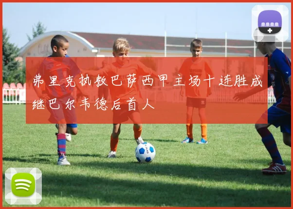 弗里克执教巴萨西甲主场十连胜成继巴尔韦德后首人