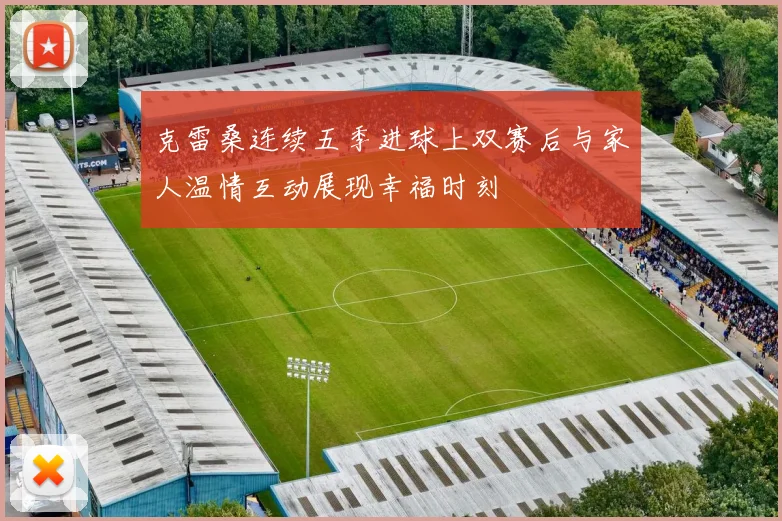 克雷桑连续五季进球上双赛后与家人温情互动展现幸福时刻