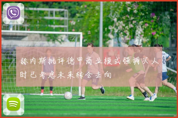 赫内斯批评德甲商业模式强调买人时已考虑未来转会去向