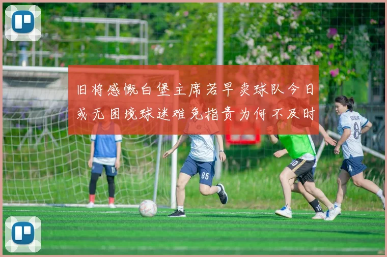 旧将感慨白堡主席若早卖球队今日或无困境球迷难免指责为何不及时出售