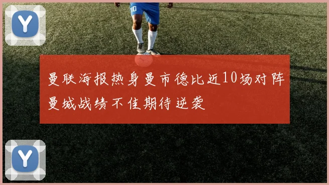 曼联海报热身曼市德比近10场对阵曼城战绩不佳期待逆袭