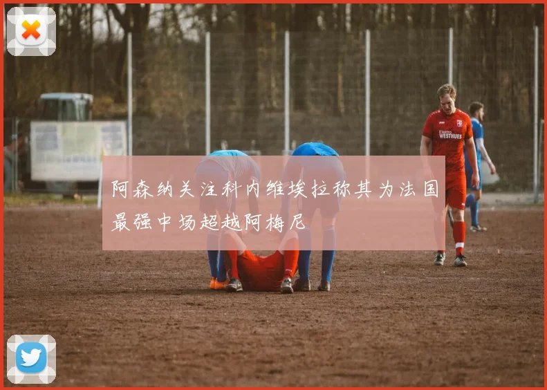 阿森纳关注科内维埃拉称其为法国最强中场超越阿梅尼