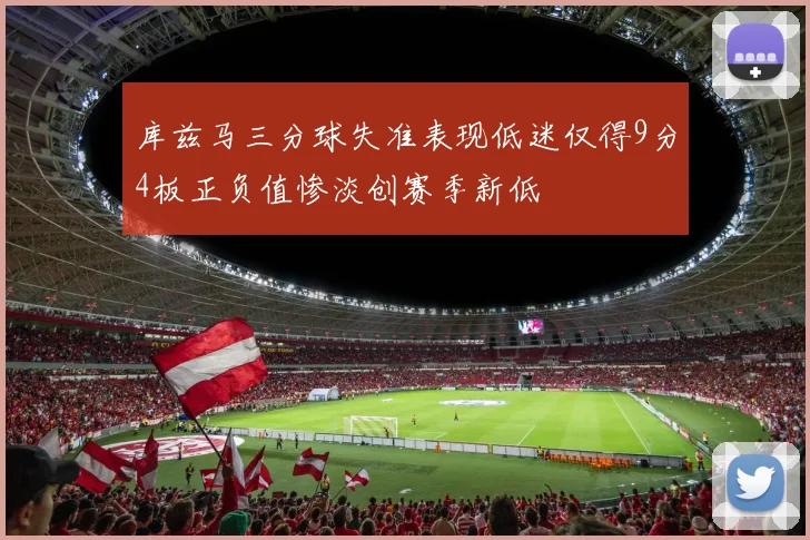 库兹马三分球失准表现低迷仅得9分4板正负值惨淡创赛季新低