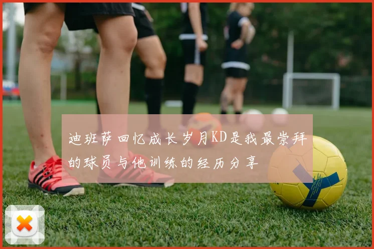 迪班萨回忆成长岁月KD是我最崇拜的球员与他训练的经历分享