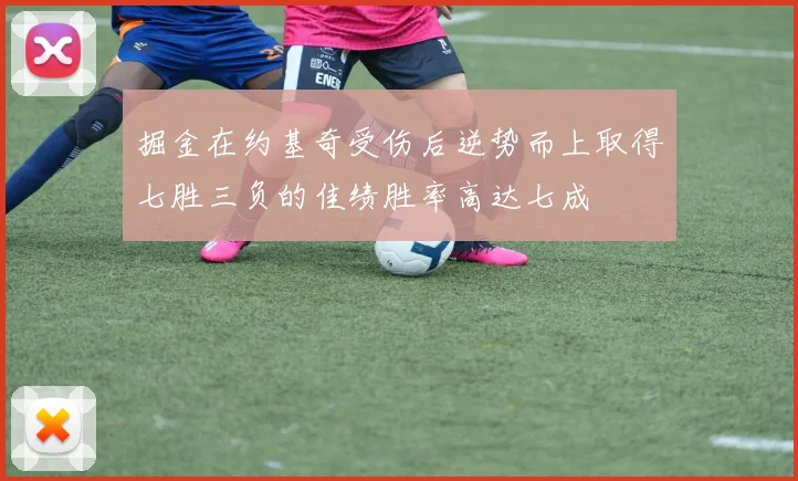 掘金在约基奇受伤后逆势而上取得七胜三负的佳绩胜率高达七成