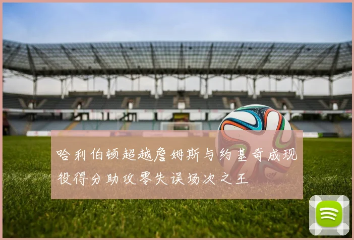 哈利伯顿超越詹姆斯与约基奇成现役得分助攻零失误场次之王