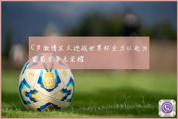 C罗激情发文迎战世界杯全力以赴为葡萄牙争光荣耀