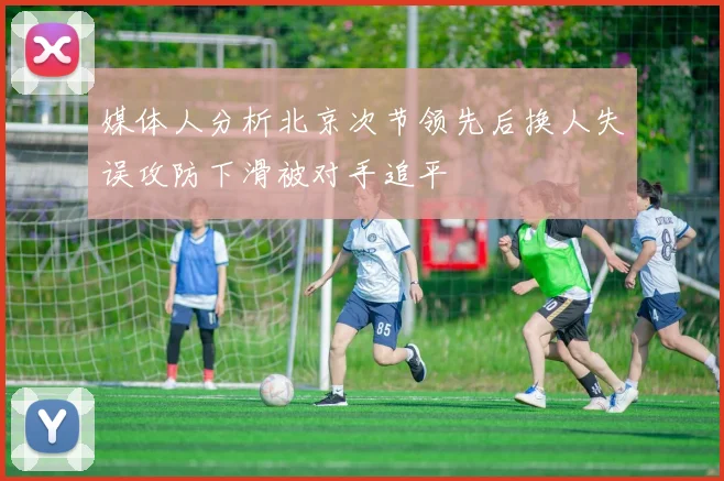 媒体人分析北京次节领先后换人失误攻防下滑被对手追平